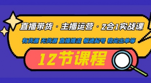 直播带货·主播运营2合1实战课 有货源 无货源 直播推流 极速起号 稳定出单 