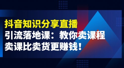 《抖音知识分享直播》引流落地课：教你卖课程，卖课比卖货更赚钱！ 