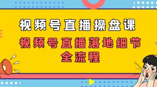 视频号直播操盘课，视频号直播落地细节全流程（27节课）