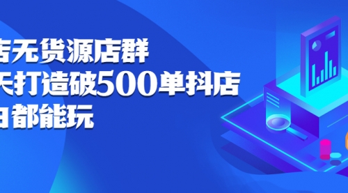 抖店无货源店群：15天打造破500单抖店，小白都能玩