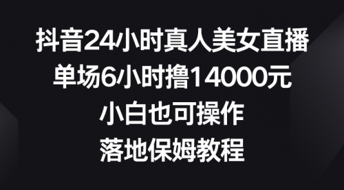 抖音24小时真人美女直播，单场6小时撸14000元