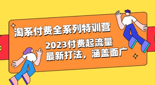 淘系付费全系列特训营：2023付费起流量最新打法，涵盖面广（30节）