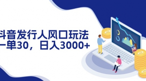 抖音发行人风口玩法，一单30，日入3000+