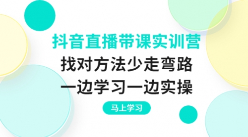 抖音直播带课实训营：找对方法少走弯路，一边学习一边实操 