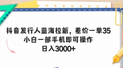 抖音发行人蓝海拉新，差价一单35，小白一部手机即可操作，日入3000+