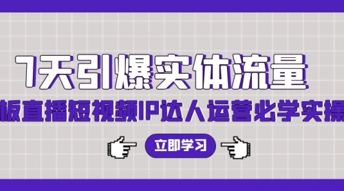 7天引爆实体流量，老板直播短视频IP达人运营必学实操课