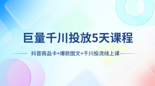 巨量千川投放5天课程：抖音商品卡+爆款图文+千川投流线上课