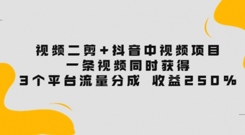 视频二剪+抖音中视频项目：一条视频获得3个平台流量分成 收益250% 