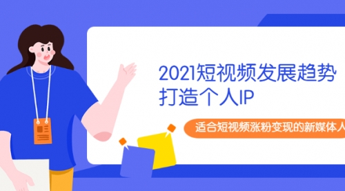 2021短视频发展趋势+打造个人IP，适合短视频涨粉变现的新媒体人