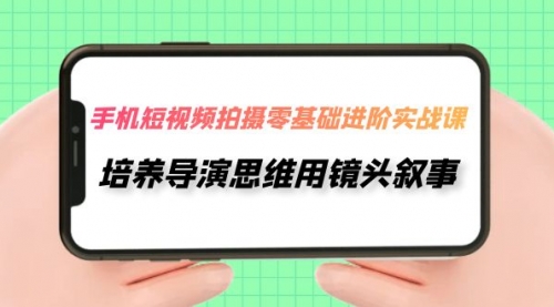 手机短视频拍摄-零基础进阶实操课，培养导演思维用镜头叙事（30节课）