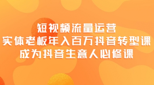 短视频流量运营，实体老板年入百万-抖音转型课，成为抖音生意人的必修课 