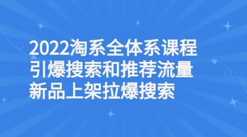 2022淘系全体系课程引爆搜索和推荐流量，新品上架拉爆搜索