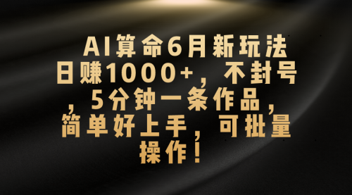 AI算命6月新玩法，日赚1000+，不封号，5分钟一条作品