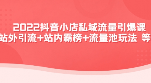 2022抖音小店私域流量引爆课：站外引流+站内霸榜+流量池玩法等等！ 