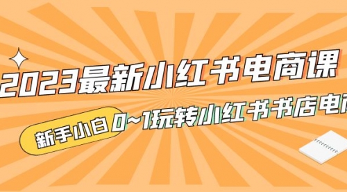 2023最新小红书·电商课，新手小白从0~1玩转小红书书店电商 