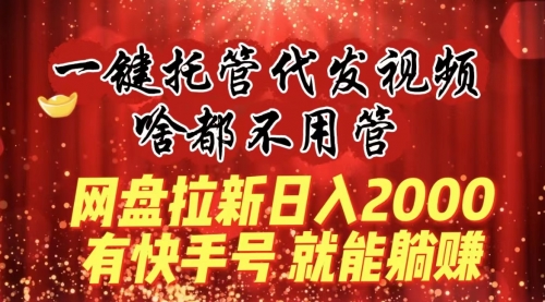 一键托管代发视频，啥都不用管，网盘拉新日入2000+，有快手号就能躺赚