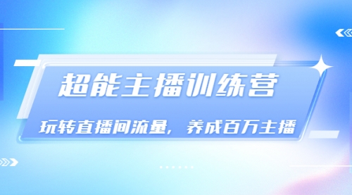 《超能主播训练营》玩转直播间流量，养成百万主播（价值999）