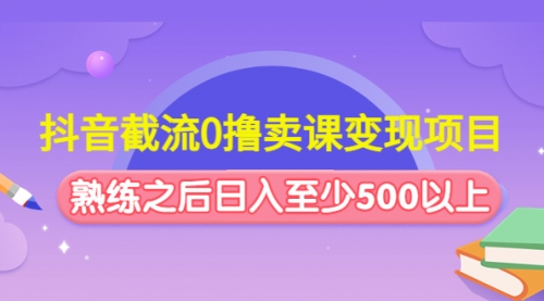 抖音截流0撸卖课变现项目：这个玩法熟练之后日入至少500以上 