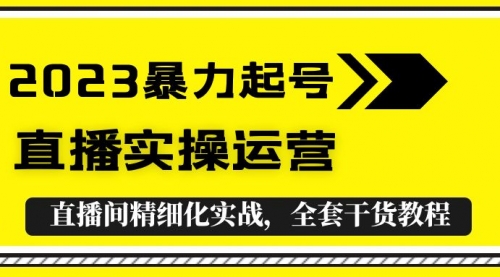 2023暴力起号+直播实操运营，全套直播间精细化实战，全套干货教程！ 