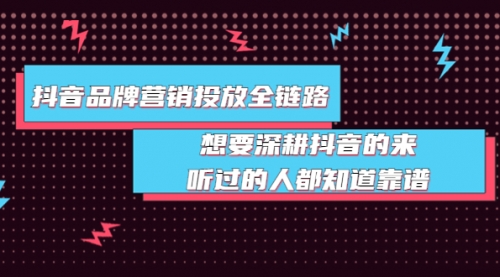 抖音品牌营销投放全链路：想要深耕抖音的来，听过的人都知道靠谱 