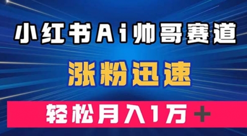 小红书AI帅哥赛道 ，涨粉迅速，轻松月入万元