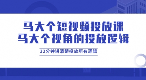 马大个短视频投放课，马大个视角的投放逻辑，32分钟讲清楚投放所有逻辑 