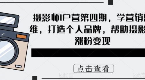 摄影师IP营第4期，学营销思维，打造个人品牌，帮助摄影师涨粉变现 