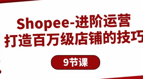 Shopee-进阶运营：打造百万级店铺的技巧（9节课）