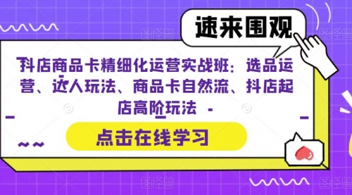 抖店商品卡精细化运营实操班：选品运营、达人玩法、商品卡自然流、抖店起店