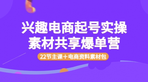 兴趣电商起号实操素材共享爆单营（22节主课＋电商资料素材包） 