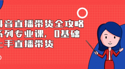 抖音直播带货全攻略系列专业课，0基础上手直播带货