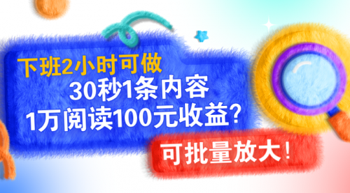 下班2小时可做，30秒1条内容，1万阅读100元收益？可批量放大！