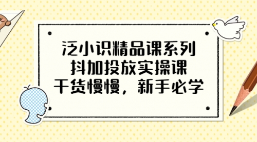 泛小识精品课系列：抖加投放实操课，干货慢慢，新手必学（12节视频课） 