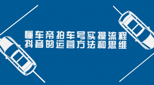 懂车帝拍车号实操流程：抖音的运营方法和思维（价值699元） 