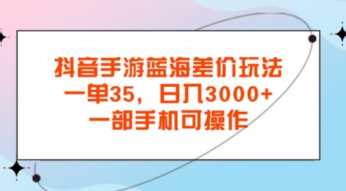 抖音手游蓝海差价玩法，一单35，日入3000+