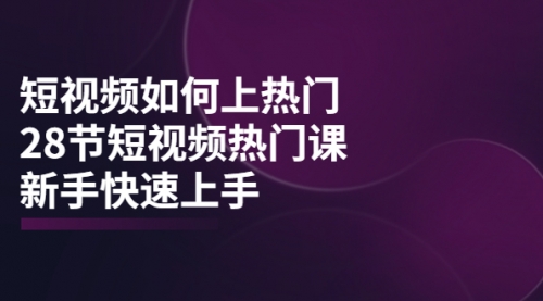 短视频如何上热门，突破播放量卡在500的限制，新手快速上手（28节课） 