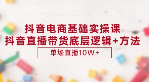 抖音电商基础实操课，抖音直播带货底层逻辑+方法 单场直播10W+（价值980）