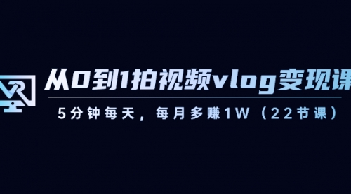 从0到1拍视频vlog-变现课，5分钟每天，每月多赚1W（22节课）