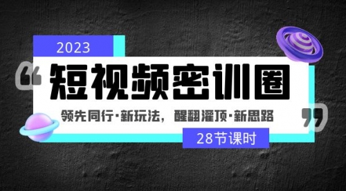 2023短视频密训圈：领先同行·新玩法，醒翻灌顶·新思路（28节课时） 