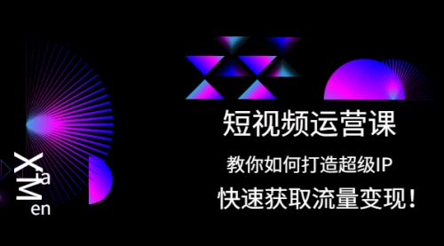 短视频运营课：教你如何打造超级IP，快速获取流量变现！