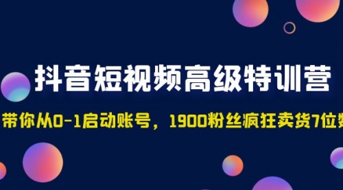 抖音短视频高级特训营：带你从0-1启动账号，1900粉丝疯狂卖货7位数 