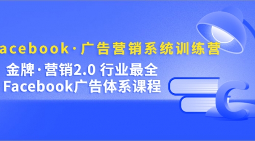 Facebook·广告营销系统训练营：金牌·营销2.0 行业最全Facebook广告·体系 