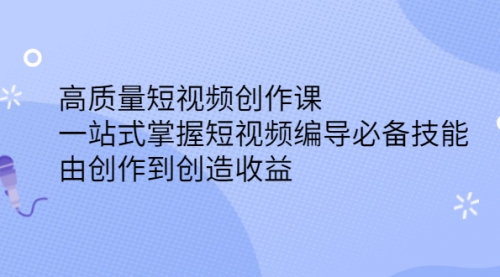 高质量短视频创作课，一站式掌握短视频编导必备技能，由创作到创造收益