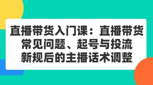 直播带货入门课：直播带货常见问题、起号与投流、新规后的主播话术调整