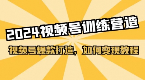 2024视频号训练营，视频号爆款打造，如何变现教程（20节课）