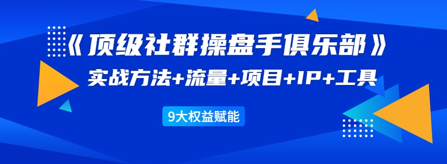 《顶级社群操盘手俱乐部》实战方法+流量+项目+IP+工具 9大权益赋能