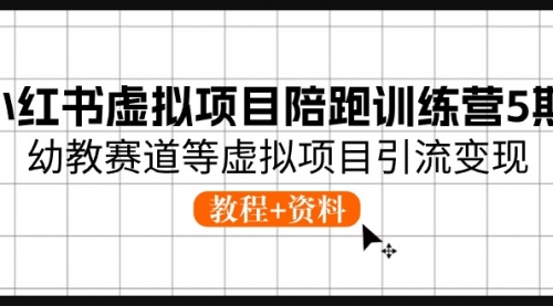 小红书虚拟项目陪跑训练营5期，幼教赛道等虚拟项目引流变现 (教程+资料)