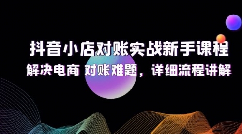 抖音小店对账实战新手课程，解决电商 对账难题，详细流程讲解