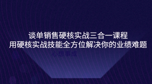 谈单销售硬核实战三合一课程，用硬核实战技能全方位解决你的业绩难题 