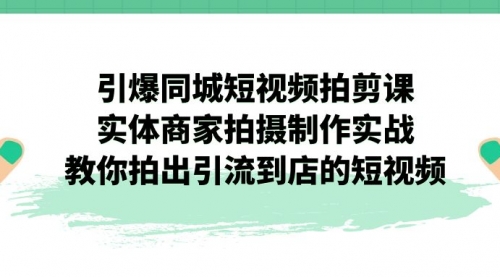 引爆同城-短视频拍剪课：实体商家拍摄制作实战，教你拍出引流到店的短视频